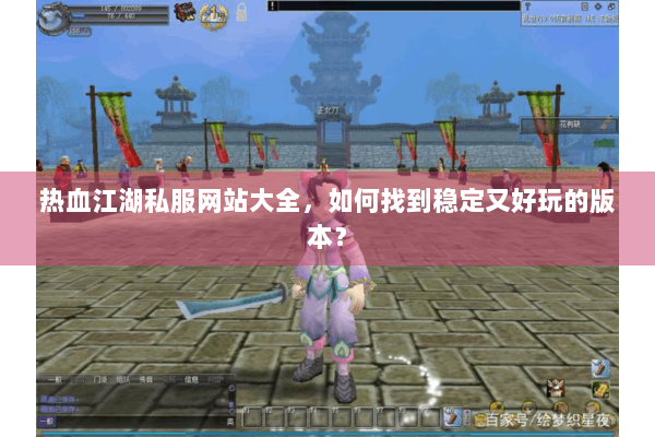 热血江湖私服网站大全，如何找到稳定又好玩的版本？
