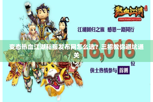 变态热血江湖私服发布网怎么选？三招教你避坑通关