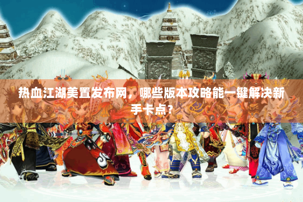 热血江湖美置发布网，哪些版本攻略能一键解决新手卡点？