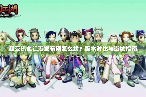 超变热血江湖发布网怎么找？版本对比与避坑指南