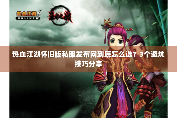 热血江湖怀旧版私服发布网到底怎么选？3个避坑技巧分享