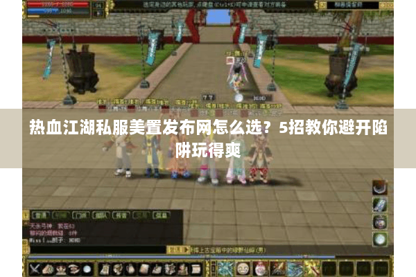 热血江湖私服美置发布网怎么选？5招教你避开陷阱玩得爽