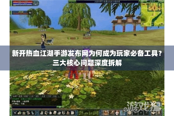 新开热血江湖手游发布网为何成为玩家必备工具？三大核心问题深度拆解