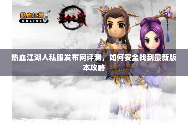 热血江湖人私服发布网评测，如何安全找到最新版本攻略