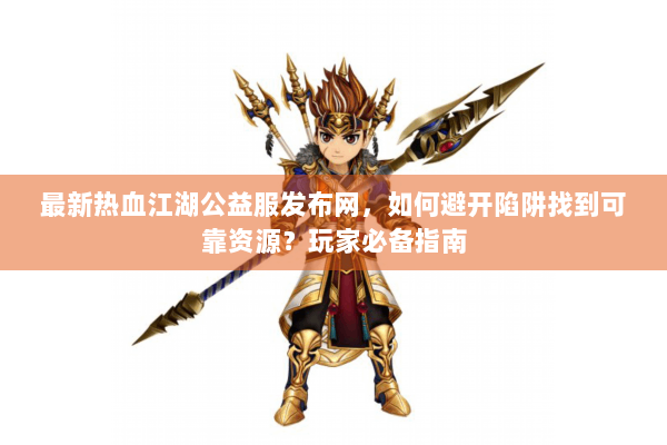 最新热血江湖公益服发布网，如何避开陷阱找到可靠资源？玩家必备指南