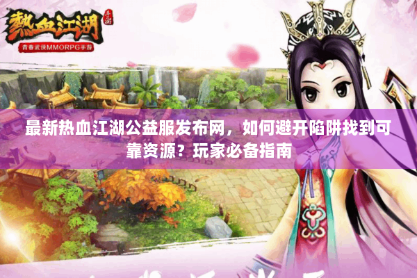 最新热血江湖公益服发布网，如何避开陷阱找到可靠资源？玩家必备指南