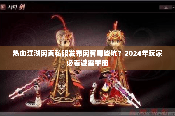 热血江湖网页私服发布网有哪些坑？2024年玩家必看避雷手册