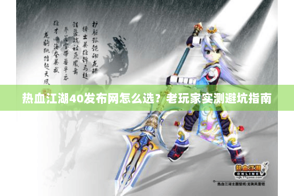 热血江湖40发布网怎么选？老玩家实测避坑指南