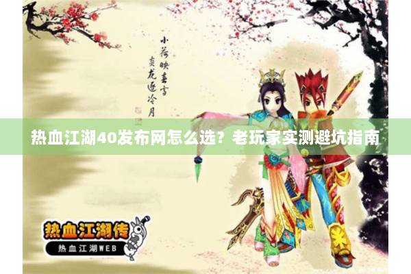 热血江湖40发布网怎么选？老玩家实测避坑指南