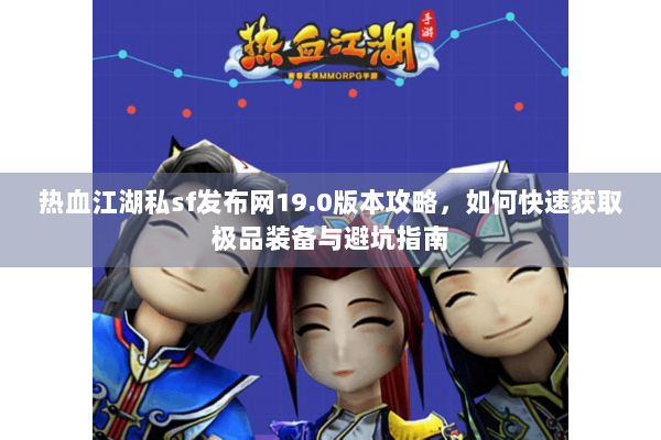 热血江湖私sf发布网19.0版本攻略，如何快速获取极品装备与避坑指南