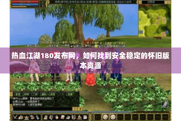 热血江湖180发布网，如何找到安全稳定的怀旧版本资源