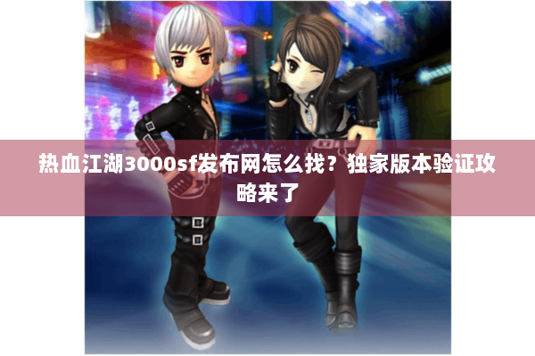 热血江湖3000sf发布网怎么找？独家版本验证攻略来了