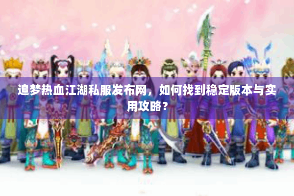 追梦热血江湖私服发布网，如何找到稳定版本与实用攻略？