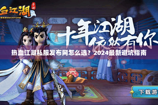 热血江湖私服发布网怎么选？2024最新避坑指南