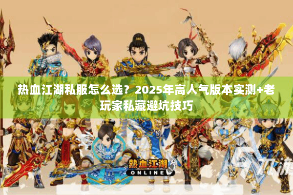 热血江湖私服怎么选？2025年高人气版本实测+老玩家私藏避坑技巧