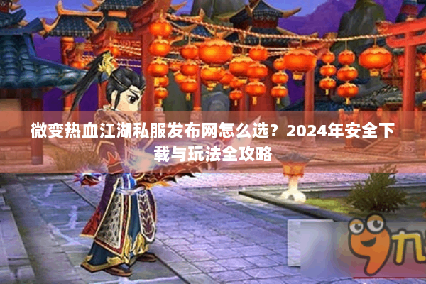 微变热血江湖私服发布网怎么选？2024年安全下载与玩法全攻略