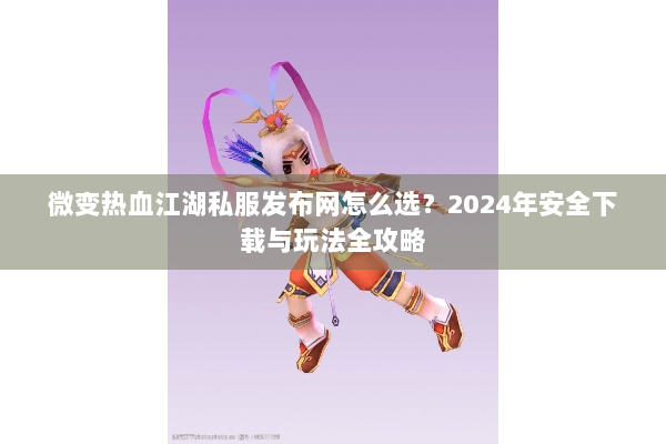微变热血江湖私服发布网怎么选？2024年安全下载与玩法全攻略