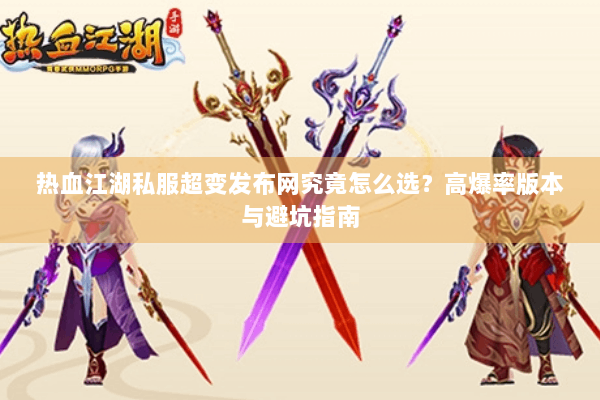 热血江湖私服超变发布网究竟怎么选？高爆率版本与避坑指南