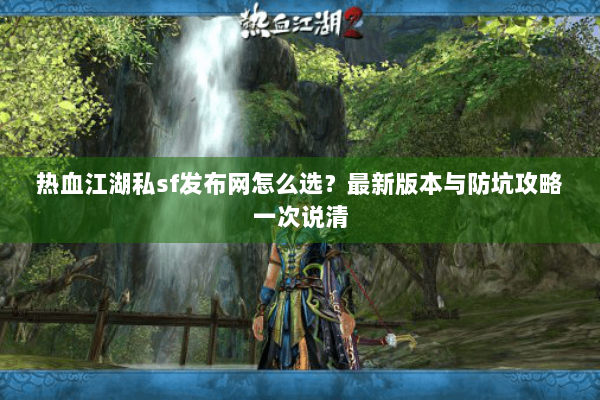 热血江湖私sf发布网怎么选？最新版本与防坑攻略一次说清