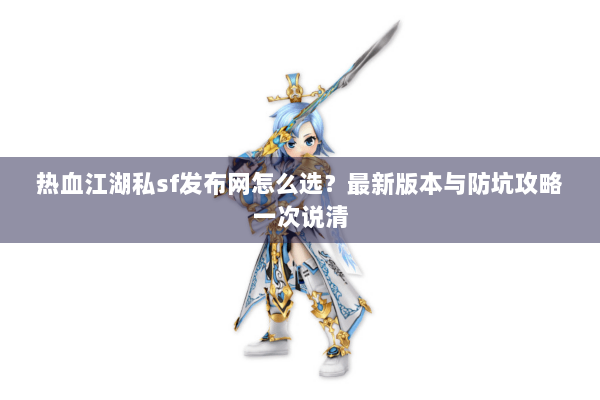 热血江湖私sf发布网怎么选？最新版本与防坑攻略一次说清