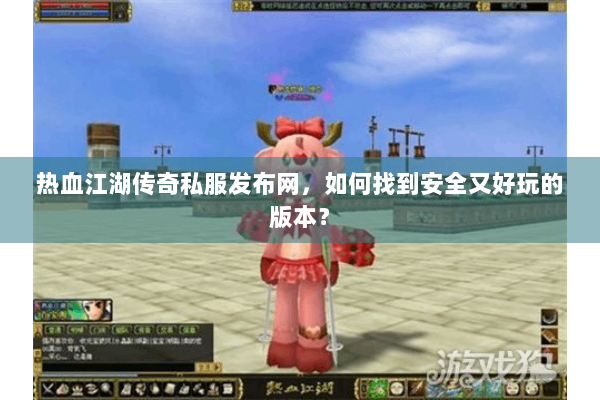 热血江湖传奇私服发布网，如何找到安全又好玩的版本？