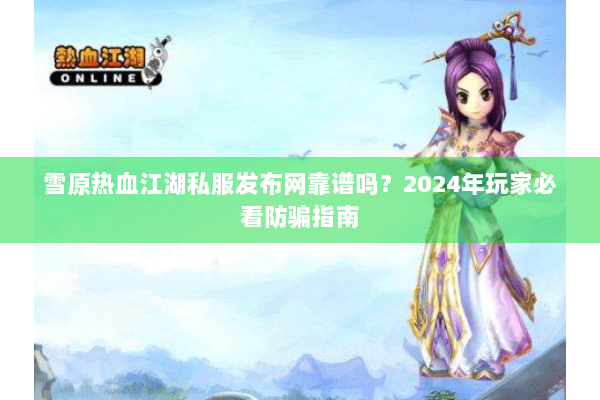 雪原热血江湖私服发布网靠谱吗？2024年玩家必看防骗指南