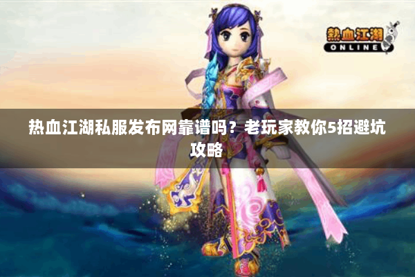 热血江湖私服发布网靠谱吗？老玩家教你5招避坑攻略