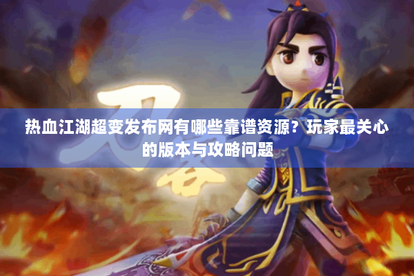 热血江湖超变发布网有哪些靠谱资源？玩家最关心的版本与攻略问题