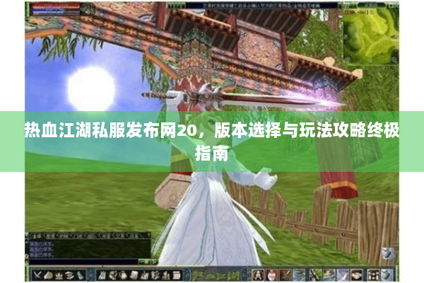 热血江湖私服发布网20，版本选择与玩法攻略终极指南