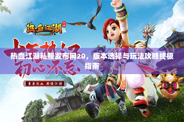 热血江湖私服发布网20，版本选择与玩法攻略终极指南