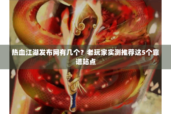 热血江湖发布网有几个？老玩家实测推荐这5个靠谱站点