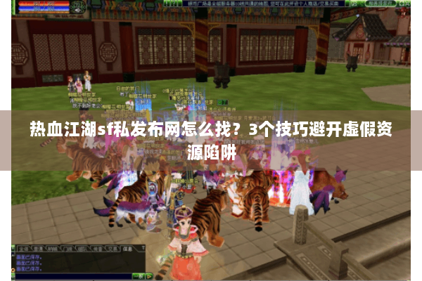 热血江湖sf私发布网怎么找？3个技巧避开虚假资源陷阱