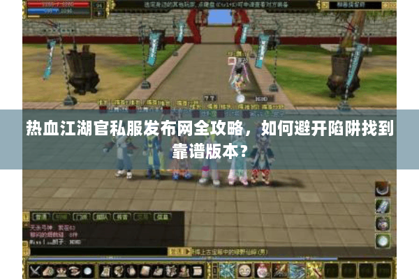 热血江湖官私服发布网全攻略，如何避开陷阱找到靠谱版本？