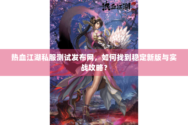 热血江湖私服测试发布网，如何找到稳定新版与实战攻略？
