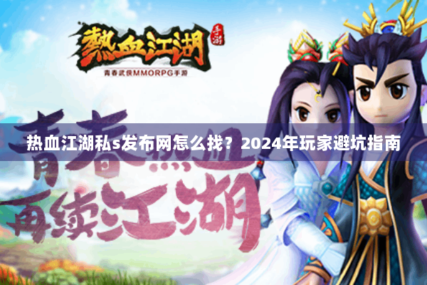 热血江湖私s发布网怎么找？2024年玩家避坑指南