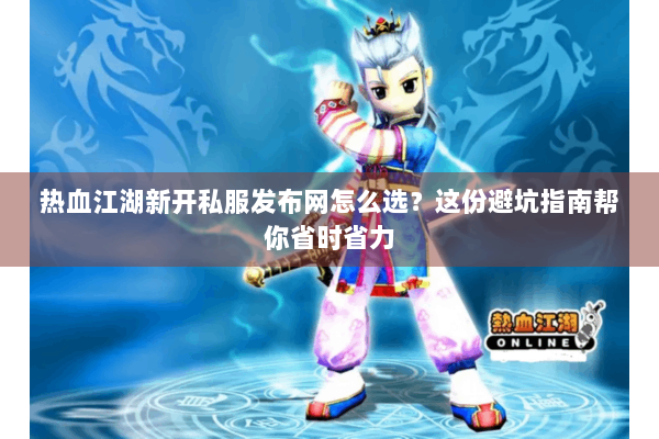 热血江湖新开私服发布网怎么选？这份避坑指南帮你省时省力