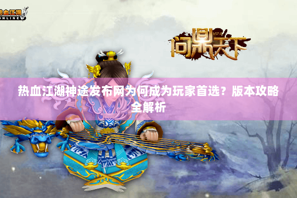 热血江湖神途发布网为何成为玩家首选？版本攻略全解析