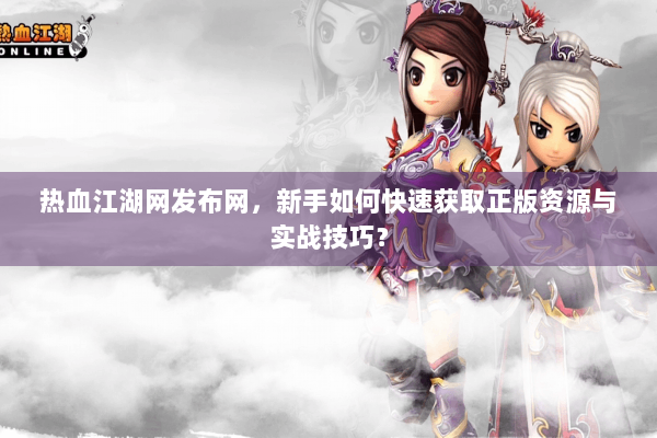 热血江湖网发布网，新手如何快速获取正版资源与实战技巧？