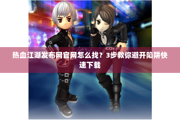 热血江湖发布网官网怎么找？3步教你避开陷阱快速下载