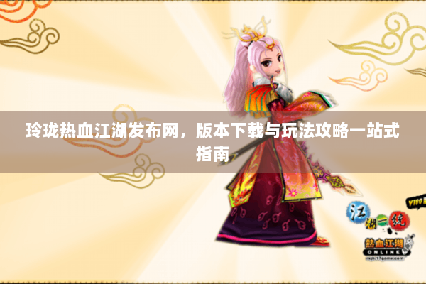 玲珑热血江湖发布网，版本下载与玩法攻略一站式指南