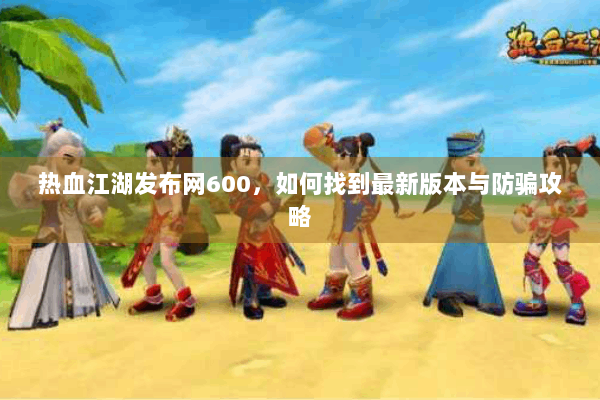 热血江湖发布网600，如何找到最新版本与防骗攻略