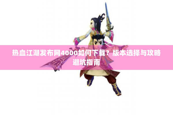热血江湖发布网4000如何下载？版本选择与攻略避坑指南