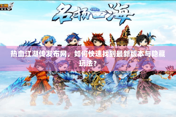 热血江湖传发布网，如何快速找到最新版本与隐藏玩法？