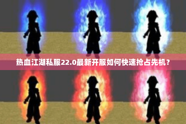热血江湖私服22.0最新开服如何快速抢占先机？