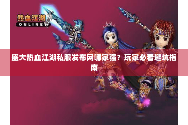 盛大热血江湖私服发布网哪家强？玩家必看避坑指南