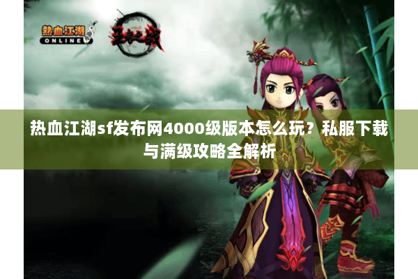 热血江湖sf发布网4000级版本怎么玩？私服下载与满级攻略全解析