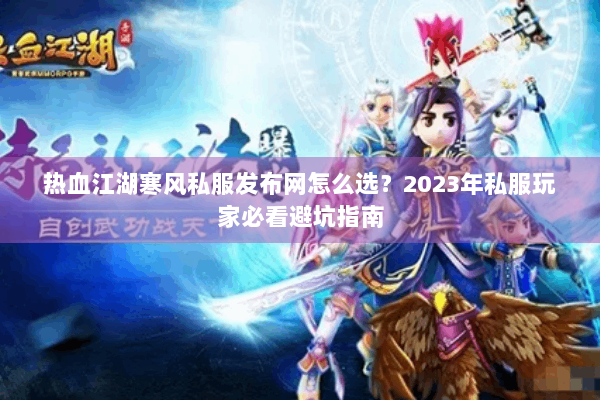 热血江湖寒风私服发布网怎么选？2023年私服玩家必看避坑指南