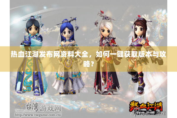热血江湖发布网资料大全，如何一键获取版本与攻略？