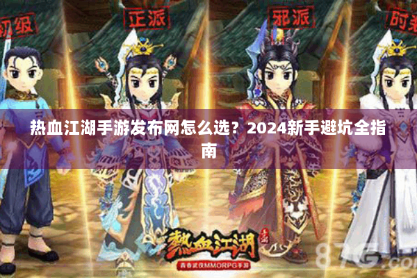 热血江湖手游发布网怎么选？2024新手避坑全指南
