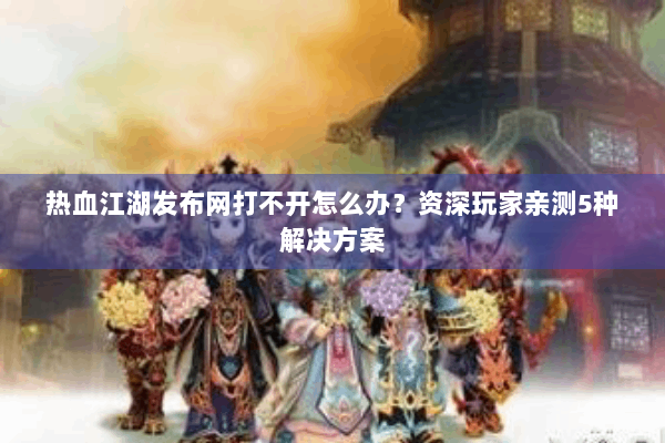 热血江湖发布网打不开怎么办？资深玩家亲测5种解决方案